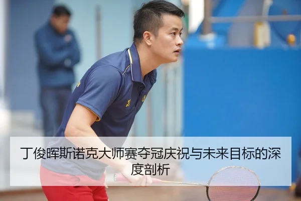 丁俊晖斯诺克大师赛夺冠庆祝与未来目标的深度剖析