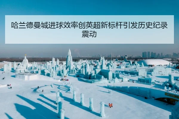 哈兰德曼城进球效率创英超新标杆引发历史纪录震动